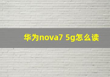 华为nova7 5g怎么读